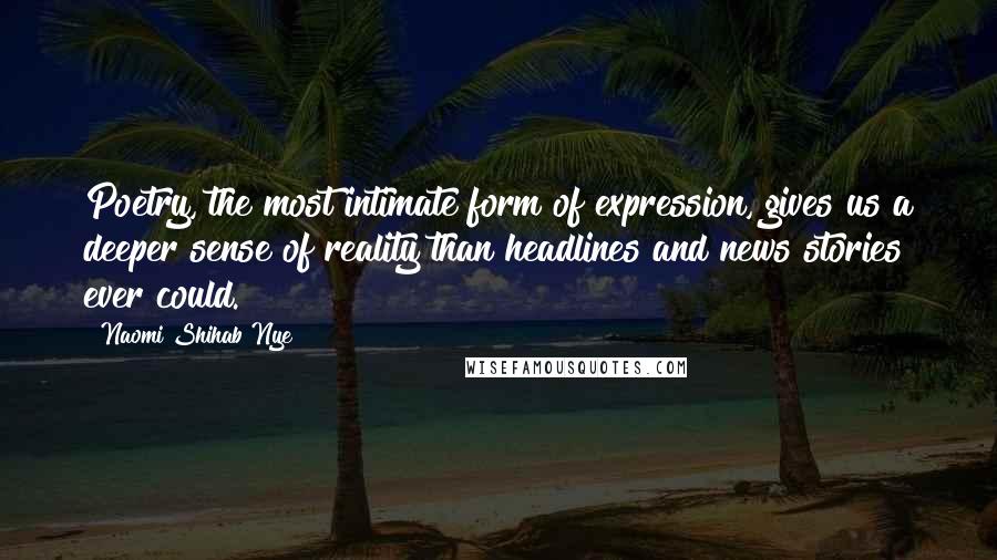 Naomi Shihab Nye Quotes: Poetry, the most intimate form of expression, gives us a deeper sense of reality than headlines and news stories ever could.