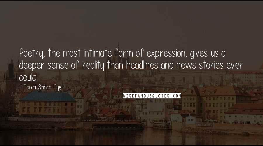 Naomi Shihab Nye Quotes: Poetry, the most intimate form of expression, gives us a deeper sense of reality than headlines and news stories ever could.