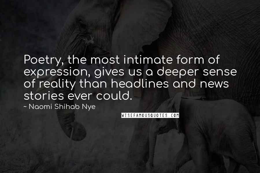 Naomi Shihab Nye Quotes: Poetry, the most intimate form of expression, gives us a deeper sense of reality than headlines and news stories ever could.