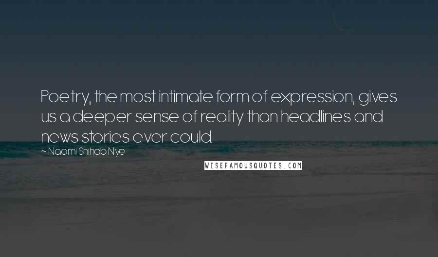 Naomi Shihab Nye Quotes: Poetry, the most intimate form of expression, gives us a deeper sense of reality than headlines and news stories ever could.