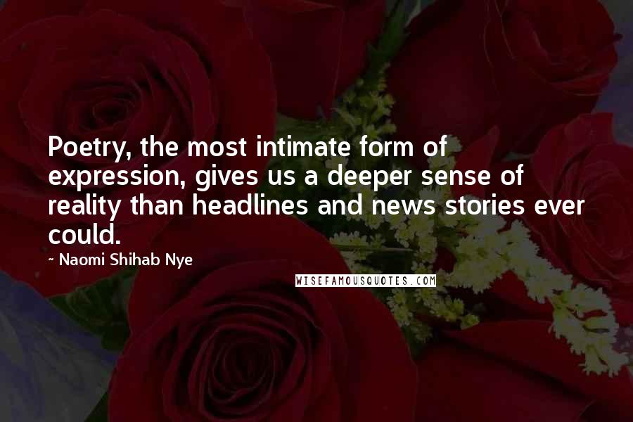 Naomi Shihab Nye Quotes: Poetry, the most intimate form of expression, gives us a deeper sense of reality than headlines and news stories ever could.