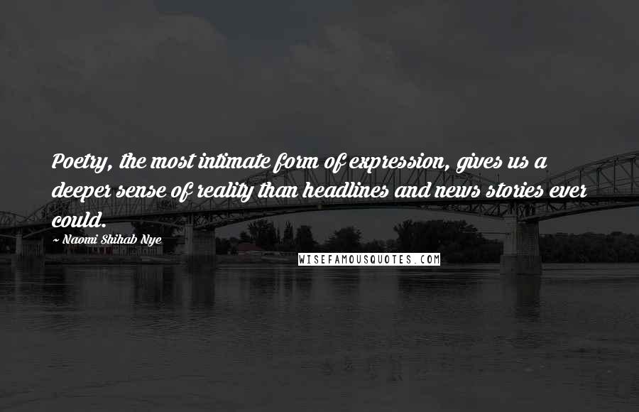 Naomi Shihab Nye Quotes: Poetry, the most intimate form of expression, gives us a deeper sense of reality than headlines and news stories ever could.