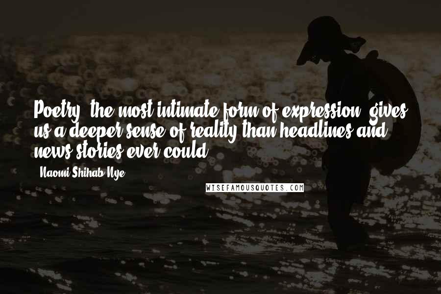 Naomi Shihab Nye Quotes: Poetry, the most intimate form of expression, gives us a deeper sense of reality than headlines and news stories ever could.