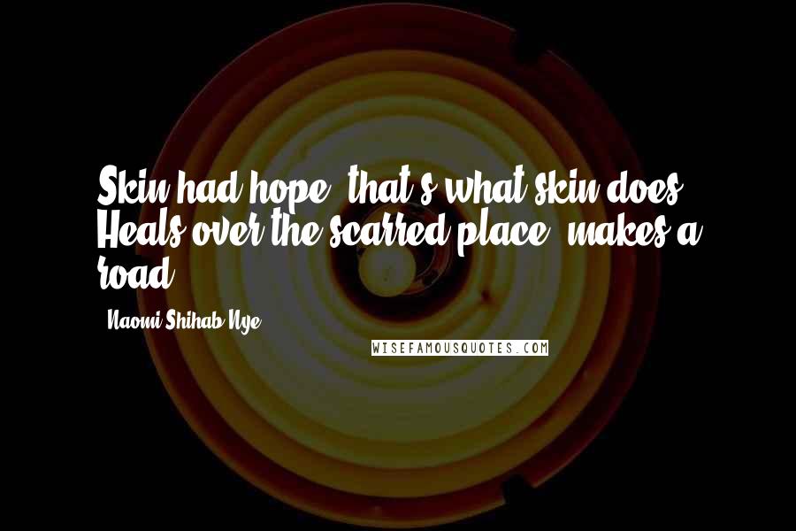 Naomi Shihab Nye Quotes: Skin had hope, that's what skin does. Heals over the scarred place, makes a road.