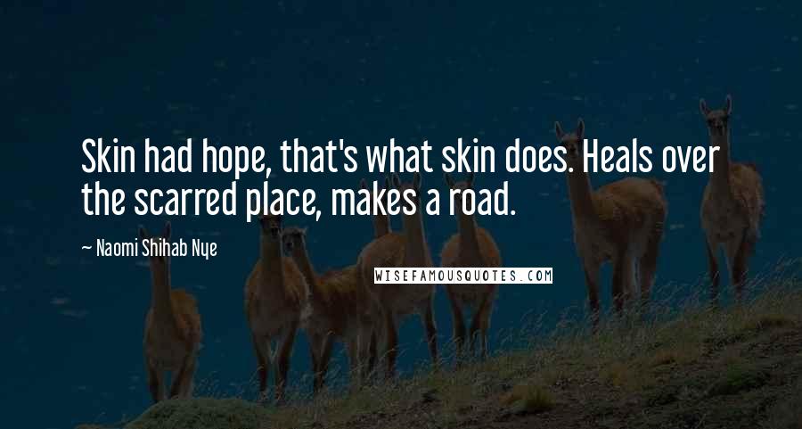 Naomi Shihab Nye Quotes: Skin had hope, that's what skin does. Heals over the scarred place, makes a road.