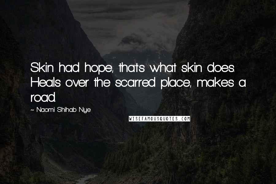 Naomi Shihab Nye Quotes: Skin had hope, that's what skin does. Heals over the scarred place, makes a road.