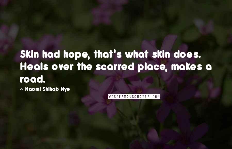 Naomi Shihab Nye Quotes: Skin had hope, that's what skin does. Heals over the scarred place, makes a road.