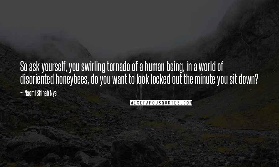 Naomi Shihab Nye Quotes: So ask yourself, you swirling tornado of a human being, in a world of disoriented honeybees, do you want to look locked out the minute you sit down?