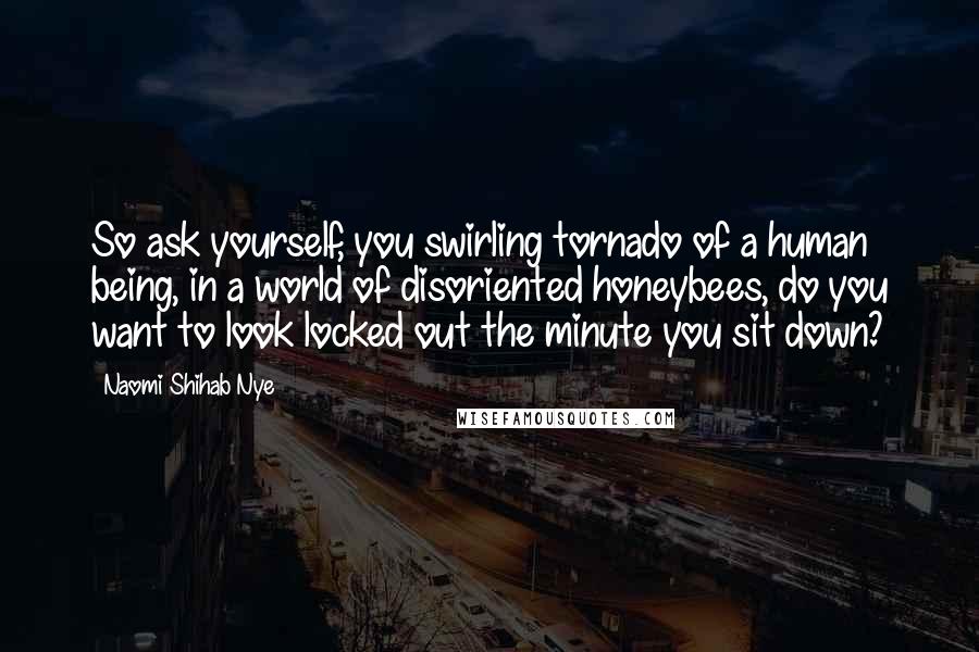 Naomi Shihab Nye Quotes: So ask yourself, you swirling tornado of a human being, in a world of disoriented honeybees, do you want to look locked out the minute you sit down?