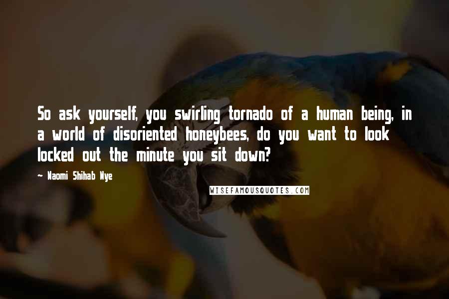 Naomi Shihab Nye Quotes: So ask yourself, you swirling tornado of a human being, in a world of disoriented honeybees, do you want to look locked out the minute you sit down?