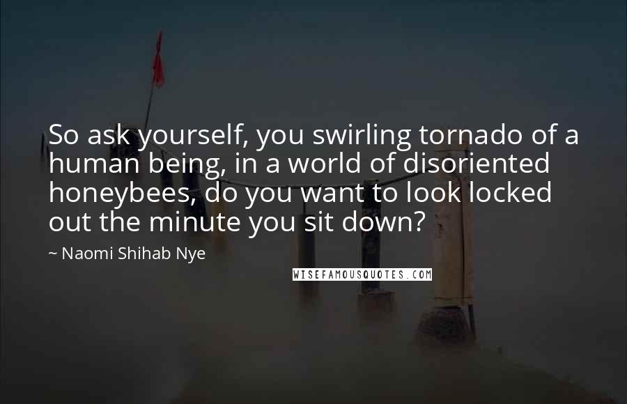 Naomi Shihab Nye Quotes: So ask yourself, you swirling tornado of a human being, in a world of disoriented honeybees, do you want to look locked out the minute you sit down?