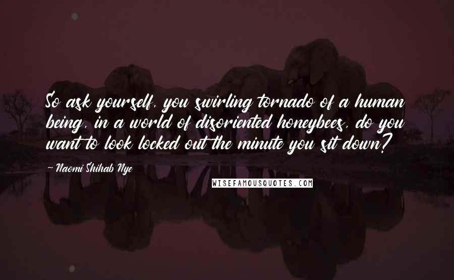 Naomi Shihab Nye Quotes: So ask yourself, you swirling tornado of a human being, in a world of disoriented honeybees, do you want to look locked out the minute you sit down?