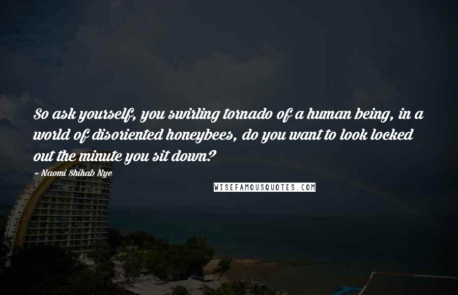 Naomi Shihab Nye Quotes: So ask yourself, you swirling tornado of a human being, in a world of disoriented honeybees, do you want to look locked out the minute you sit down?