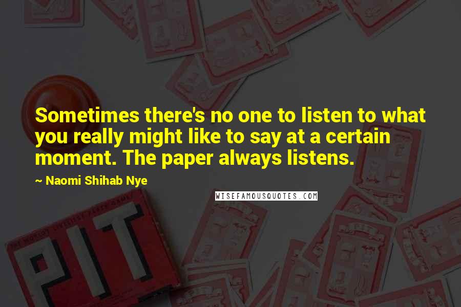Naomi Shihab Nye Quotes: Sometimes there's no one to listen to what you really might like to say at a certain moment. The paper always listens.