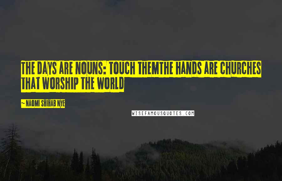 Naomi Shihab Nye Quotes: The days are nouns: touch themThe hands are churches that worship the world