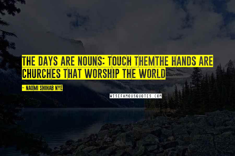 Naomi Shihab Nye Quotes: The days are nouns: touch themThe hands are churches that worship the world
