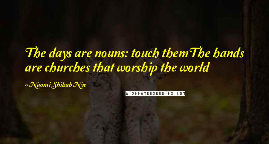 Naomi Shihab Nye Quotes: The days are nouns: touch themThe hands are churches that worship the world