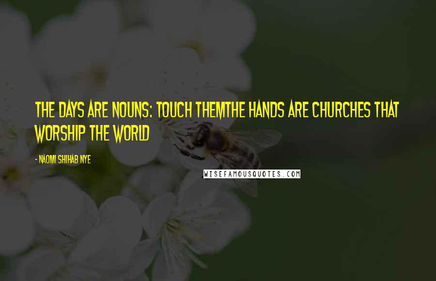 Naomi Shihab Nye Quotes: The days are nouns: touch themThe hands are churches that worship the world