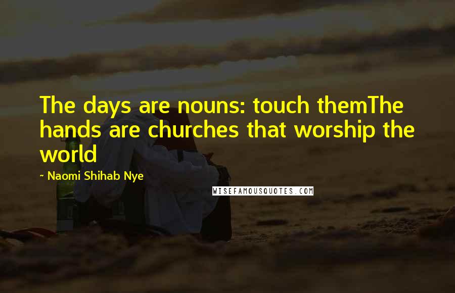 Naomi Shihab Nye Quotes: The days are nouns: touch themThe hands are churches that worship the world