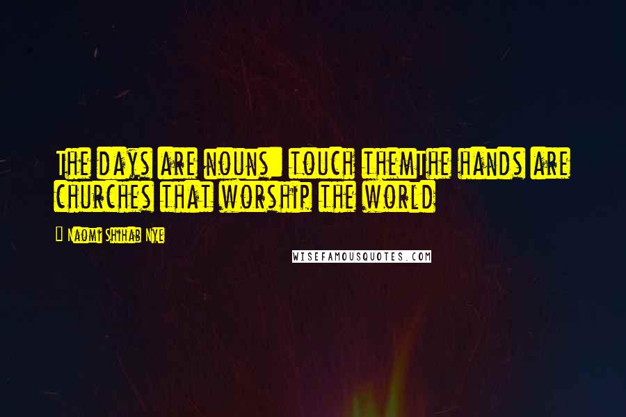 Naomi Shihab Nye Quotes: The days are nouns: touch themThe hands are churches that worship the world