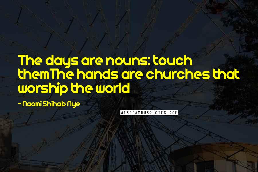 Naomi Shihab Nye Quotes: The days are nouns: touch themThe hands are churches that worship the world