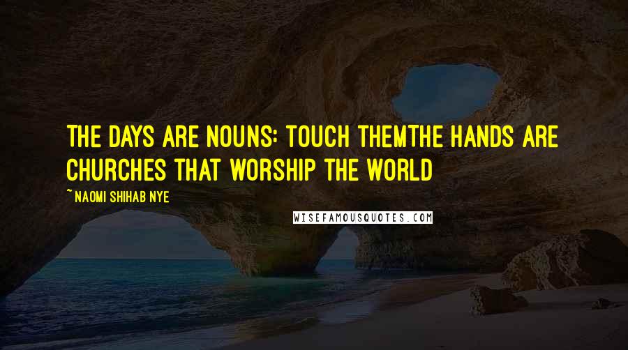 Naomi Shihab Nye Quotes: The days are nouns: touch themThe hands are churches that worship the world