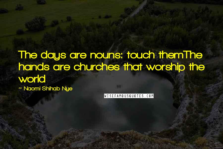 Naomi Shihab Nye Quotes: The days are nouns: touch themThe hands are churches that worship the world