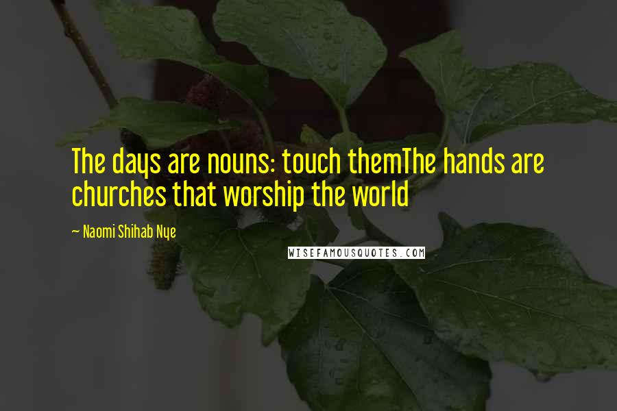 Naomi Shihab Nye Quotes: The days are nouns: touch themThe hands are churches that worship the world