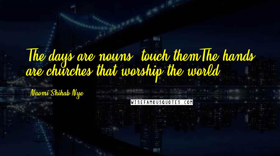 Naomi Shihab Nye Quotes: The days are nouns: touch themThe hands are churches that worship the world