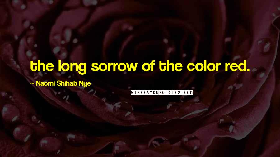Naomi Shihab Nye Quotes: the long sorrow of the color red.