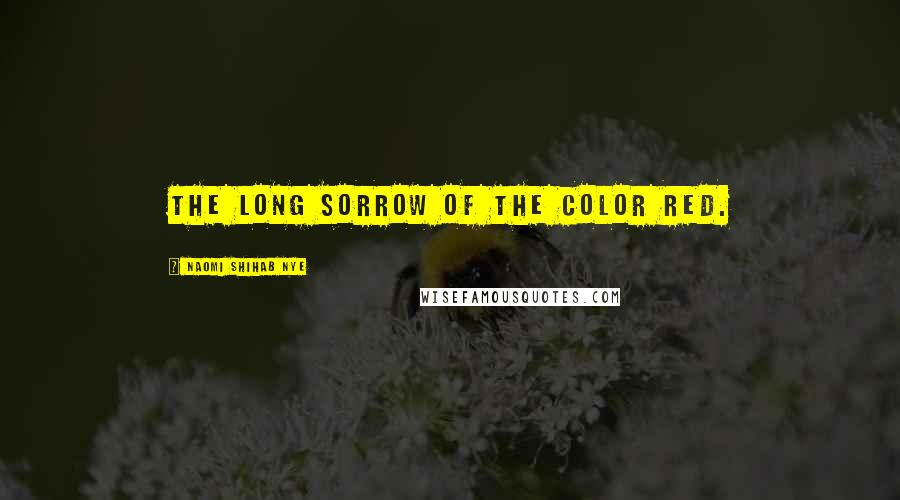 Naomi Shihab Nye Quotes: the long sorrow of the color red.
