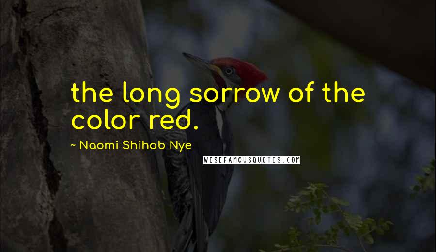 Naomi Shihab Nye Quotes: the long sorrow of the color red.