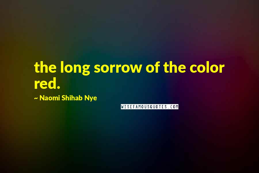 Naomi Shihab Nye Quotes: the long sorrow of the color red.