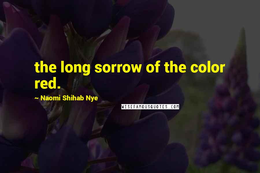 Naomi Shihab Nye Quotes: the long sorrow of the color red.