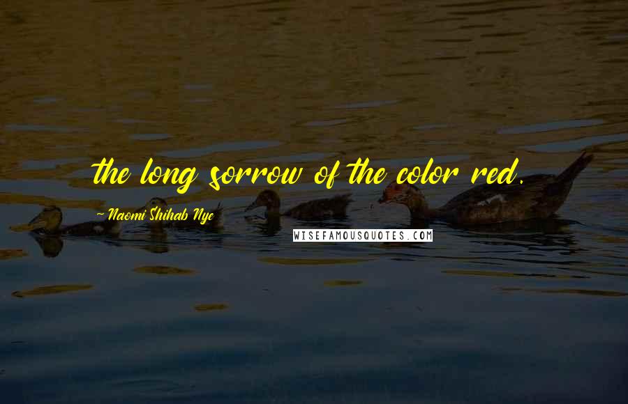 Naomi Shihab Nye Quotes: the long sorrow of the color red.