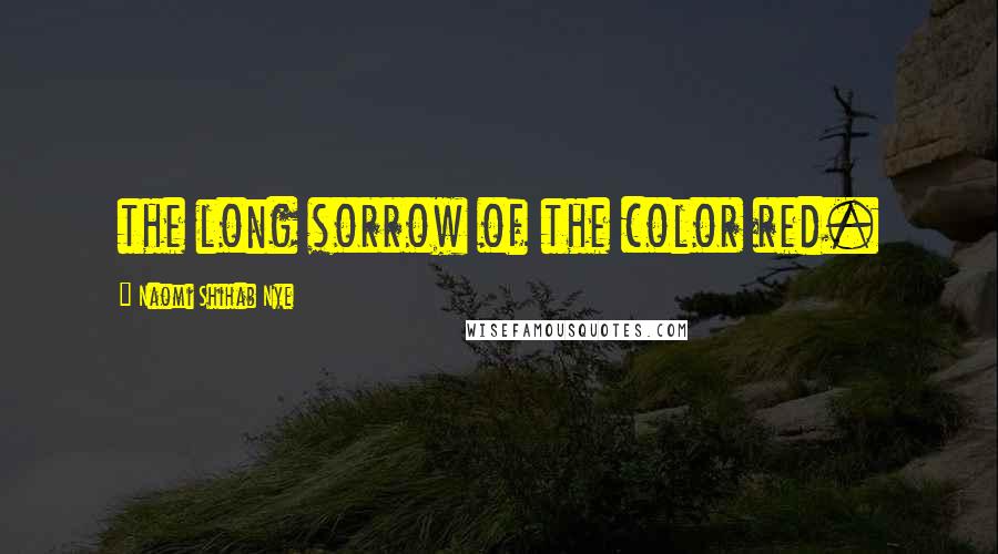 Naomi Shihab Nye Quotes: the long sorrow of the color red.