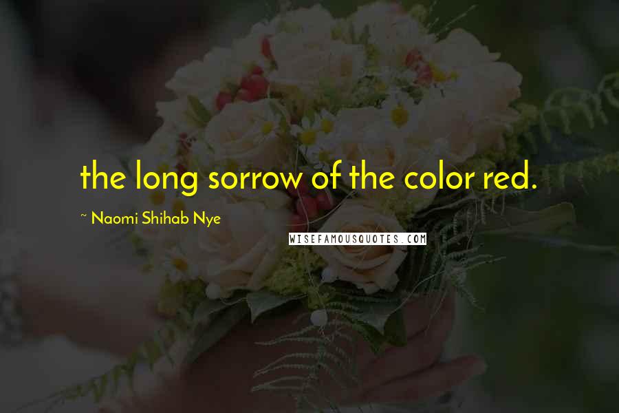 Naomi Shihab Nye Quotes: the long sorrow of the color red.