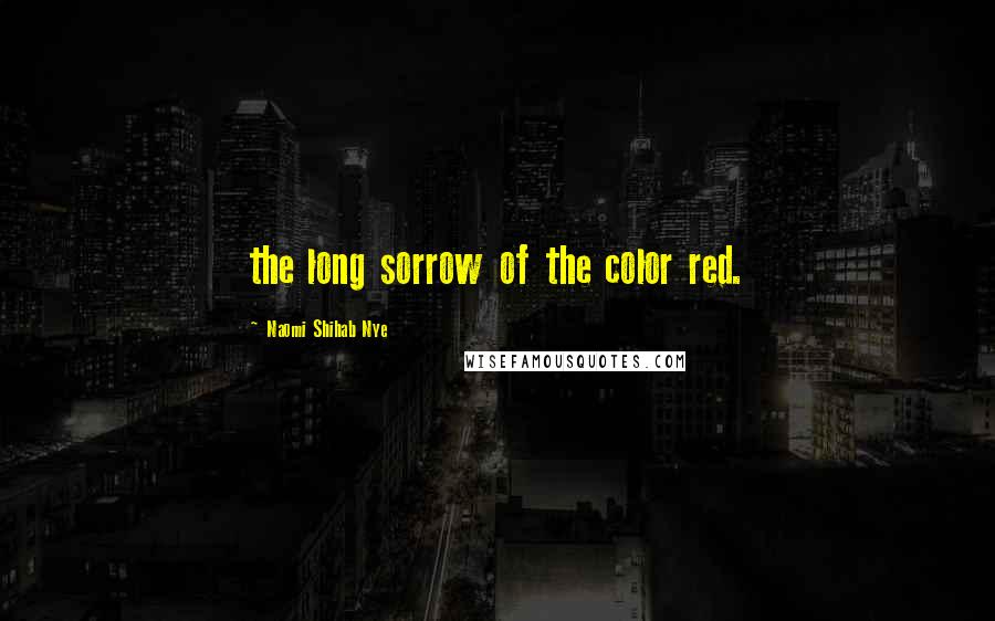 Naomi Shihab Nye Quotes: the long sorrow of the color red.
