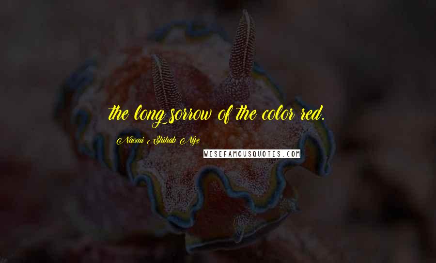 Naomi Shihab Nye Quotes: the long sorrow of the color red.