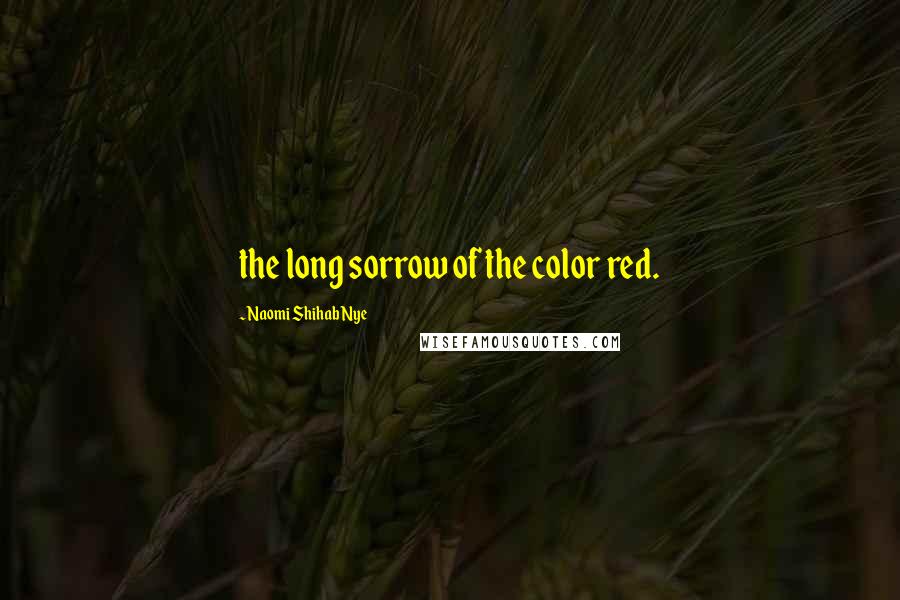 Naomi Shihab Nye Quotes: the long sorrow of the color red.