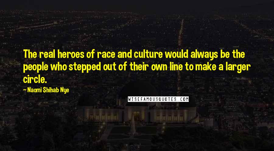 Naomi Shihab Nye Quotes: The real heroes of race and culture would always be the people who stepped out of their own line to make a larger circle.