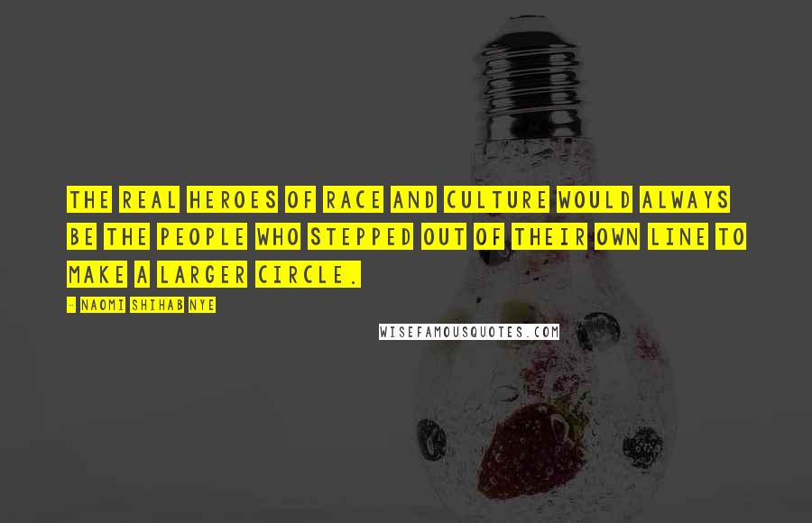 Naomi Shihab Nye Quotes: The real heroes of race and culture would always be the people who stepped out of their own line to make a larger circle.
