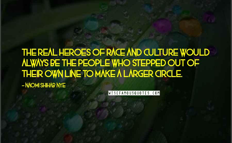 Naomi Shihab Nye Quotes: The real heroes of race and culture would always be the people who stepped out of their own line to make a larger circle.