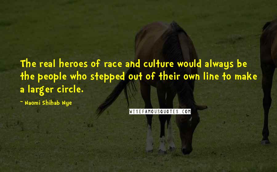 Naomi Shihab Nye Quotes: The real heroes of race and culture would always be the people who stepped out of their own line to make a larger circle.