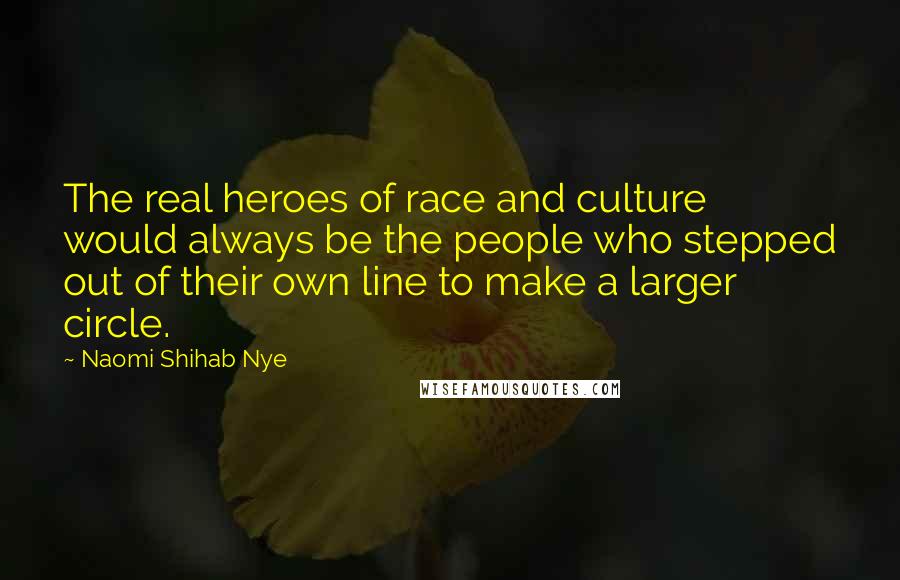 Naomi Shihab Nye Quotes: The real heroes of race and culture would always be the people who stepped out of their own line to make a larger circle.