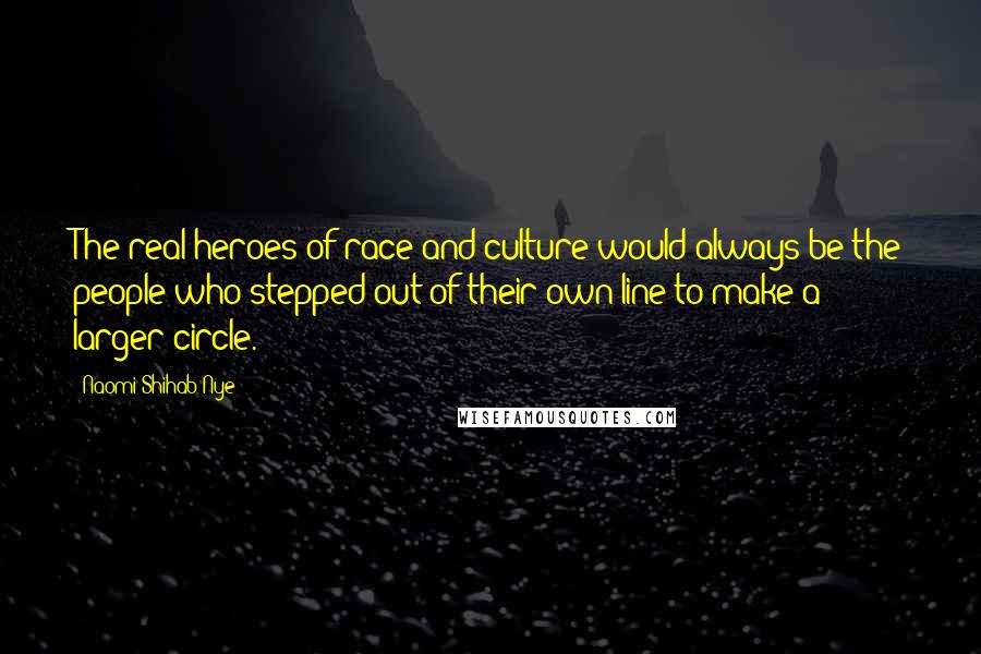 Naomi Shihab Nye Quotes: The real heroes of race and culture would always be the people who stepped out of their own line to make a larger circle.