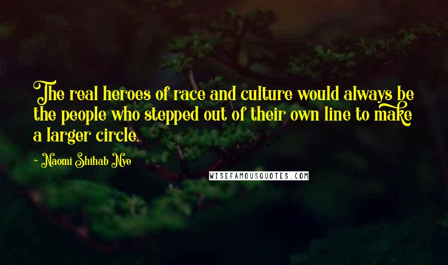 Naomi Shihab Nye Quotes: The real heroes of race and culture would always be the people who stepped out of their own line to make a larger circle.