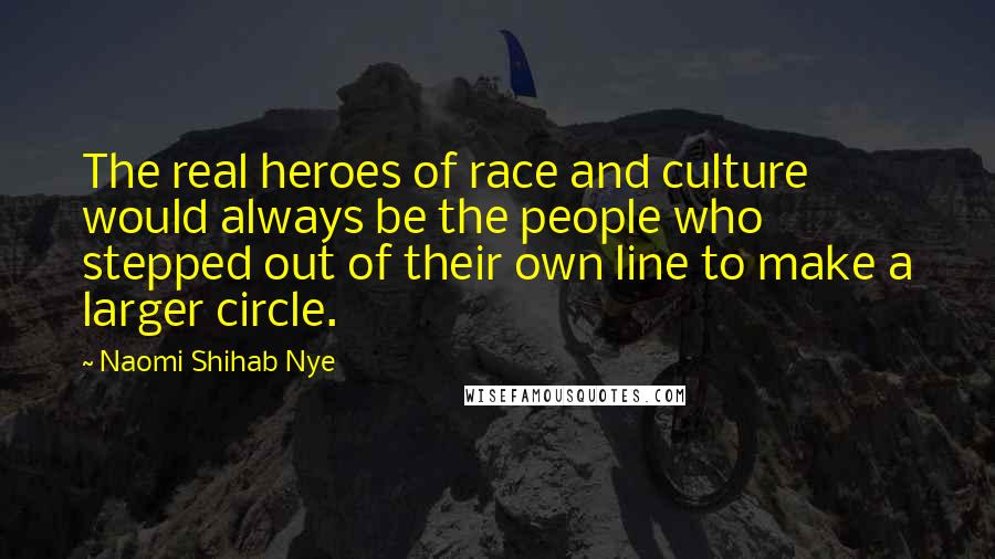 Naomi Shihab Nye Quotes: The real heroes of race and culture would always be the people who stepped out of their own line to make a larger circle.