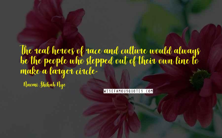 Naomi Shihab Nye Quotes: The real heroes of race and culture would always be the people who stepped out of their own line to make a larger circle.