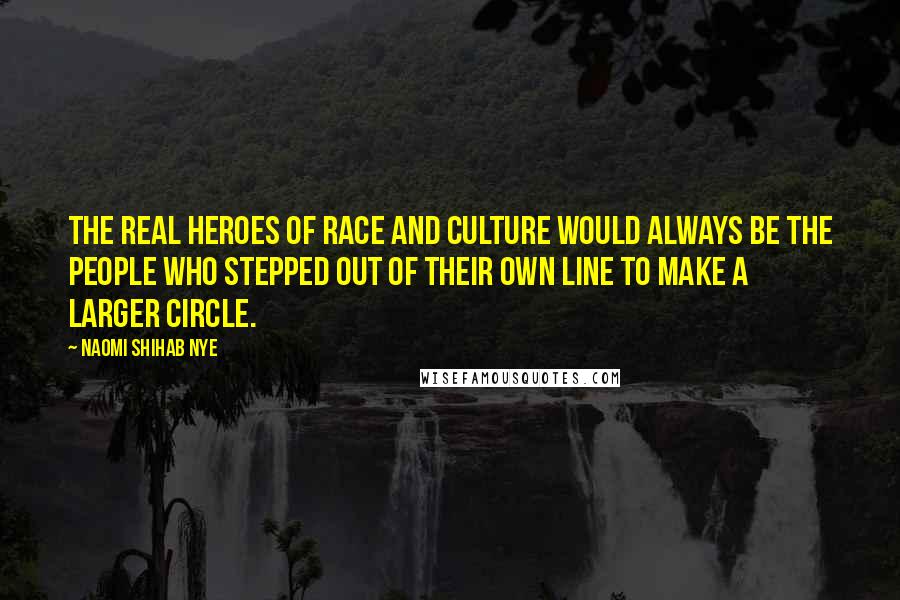 Naomi Shihab Nye Quotes: The real heroes of race and culture would always be the people who stepped out of their own line to make a larger circle.